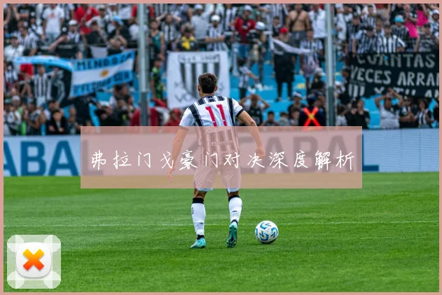 弗拉门戈豪门对决深度解析