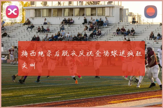 梅西绝杀后脱衣庆祝全场球迷疯狂尖叫