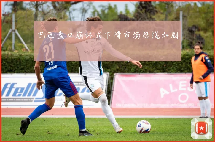 巴西盘口崩坏式下滑市场恐慌加剧